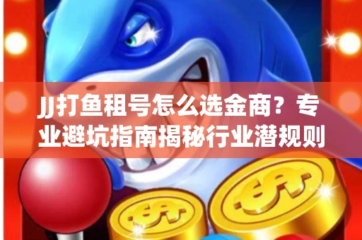 JJ打鱼租号怎么选金商？专业避坑指南揭秘行业潜规则