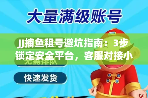 JJ捕鱼租号避坑指南：3步锁定安全平台，客服对接小技巧全公开