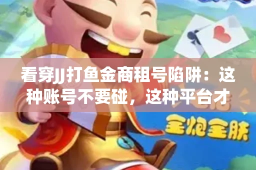看穿JJ打鱼金商租号陷阱：这种账号不要碰，这种平台才靠谱